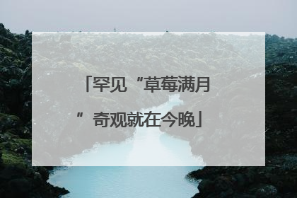 罕见“草莓满月”奇观就在今晚
