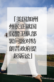 美国加州州长正就国民警卫队部署问题对特朗普政府提起诉讼