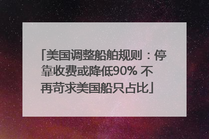 美国调整船舶规则：停靠收费或降低90% 不再苛求美国船只占比