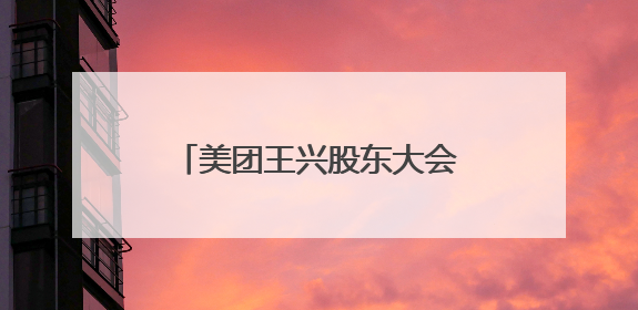 美团王兴股东大会再次发声：“内卷”式竞争不可持续