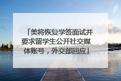 美将恢复学签面试并要求留学生公开社交媒体账号，外交部回应