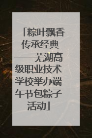 粽叶飘香 传承经典——芜湖高级职业技术学校举办端午节包粽子活动