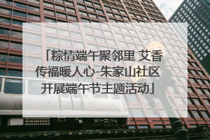 粽情端午聚邻里 艾香传福暖人心-朱家山社区开展端午节主题活动
