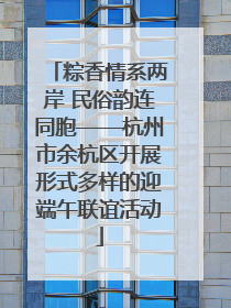 粽香情系两岸 民俗韵连同胞——杭州市余杭区开展形式多样的迎端午联谊活动