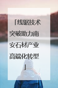 线锯技术突破助力南安石材产业高端化转型