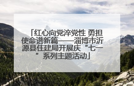 红心向党淬党性 勇担使命谱新篇——淄博市沂源县住建局开展庆“七一”系列主题活动