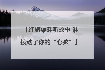 红旗渠畔听故事 谁拨动了你的“心弦”