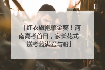 红衣旗袍擎金葵！河南高考首日，家长花式送考藏满爱与盼