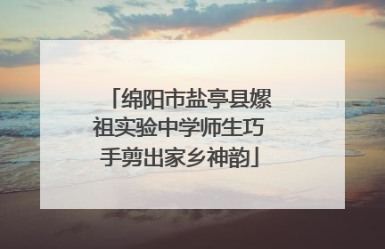 绵阳市盐亭县嫘祖实验中学师生巧手剪出家乡神韵
