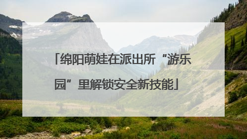 绵阳萌娃在派出所“游乐园”里解锁安全新技能