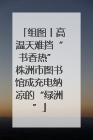 组图丨高温天难挡“书香热” 株洲市图书馆成充电纳凉的“绿洲”