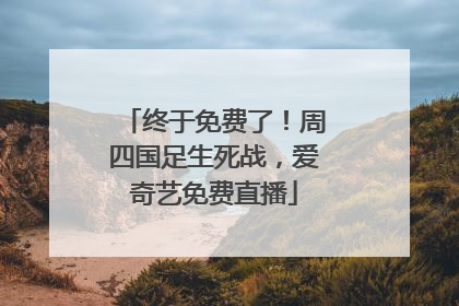 终于免费了！周四国足生死战，爱奇艺免费直播