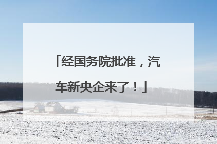经国务院批准，汽车新央企来了！