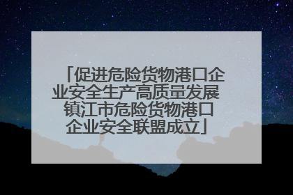 促进危险货物港口企业安全生产高质量发展 镇江市危险货物港口企业安全联盟成立