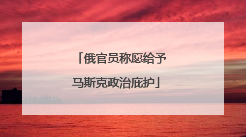 俄官员称愿给予马斯克政治庇护