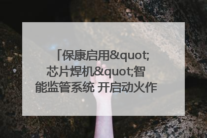 保康启用"芯片焊机"智能监管系统 开启动火作业"智慧安全"新时代