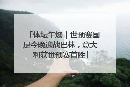 体坛午爆｜世预赛国足今晚迎战巴林，意大利获世预赛首胜