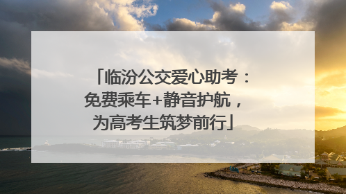 临汾公交爱心助考：免费乘车+静音护航，为高考生筑梦前行