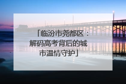 临汾市尧都区：解码高考背后的城市温情守护