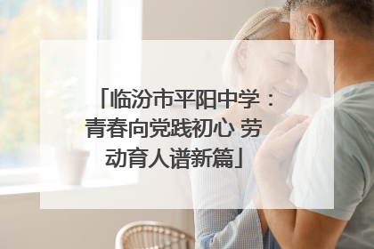 临汾市平阳中学：青春向党践初心 劳动育人谱新篇