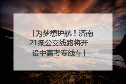 为梦想护航！济南21条公交线路将开设中高考专线车