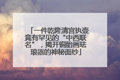 一件乾隆清宫执壶竟有罕见的“中西联名”，揭开铜胎画珐琅器的神秘面纱