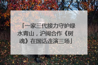一家三代接力守护绿水青山，沪闽合作《树魂》在国话连演三场