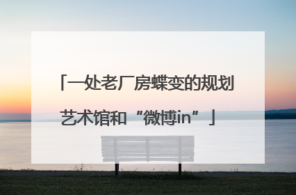 一处老厂房蝶变的规划艺术馆和“微博in”