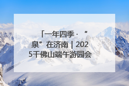 一年四季 · “泉”在济南｜2025千佛山端午游园会邀您共享亲子时光