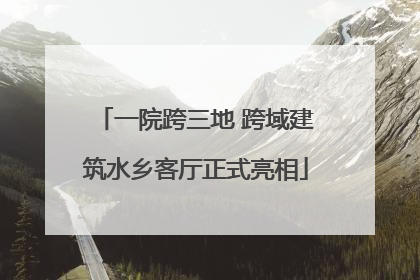一院跨三地 跨域建筑水乡客厅正式亮相