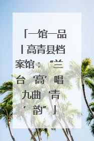 一馆一品丨高青县档案馆：“兰台‘高’唱 九曲‘青’韵”
