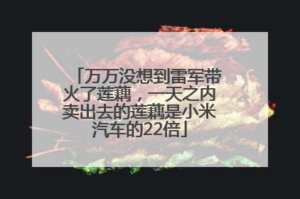 万万没想到雷军带火了莲藕，一天之内卖出去的莲藕是小米汽车的22倍