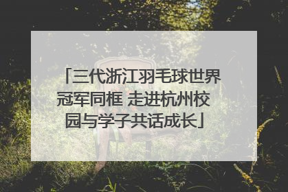 三代浙江羽毛球世界冠军同框 走进杭州校园与学子共话成长