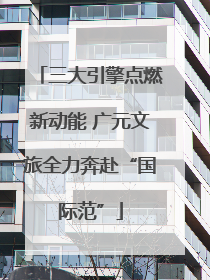 三大引擎点燃新动能 广元文旅全力奔赴“国际范”
