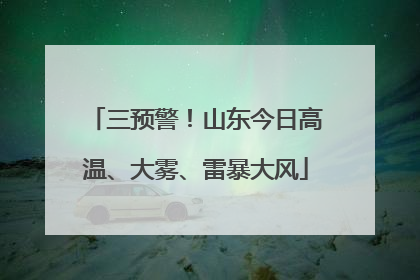 三预警！山东今日高温、大雾、雷暴大风