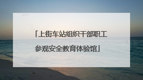 上街车站组织干部职工参观安全教育体验馆