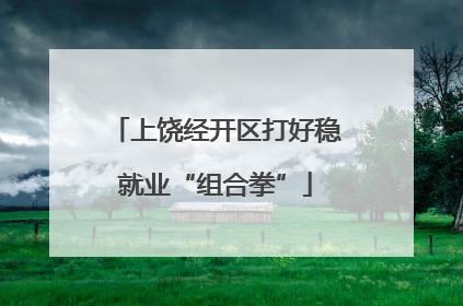 上饶经开区打好稳就业“组合拳”