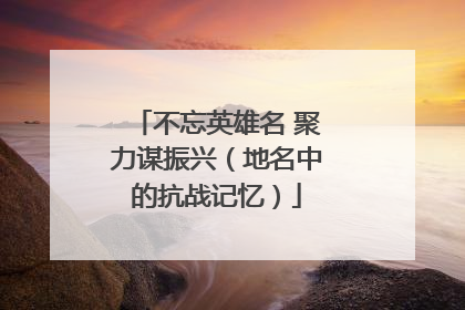 不忘英雄名 聚力谋振兴（地名中的抗战记忆）