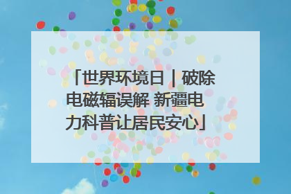 世界环境日｜破除电磁辐误解 新疆电力科普让居民安心