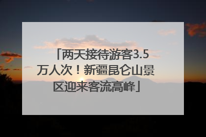 两天接待游客3.5万人次！新疆昆仑山景区迎来客流高峰