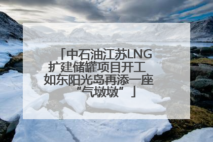 中石油江苏LNG扩建储罐项目开工 如东阳光岛再添一座“气墩墩”