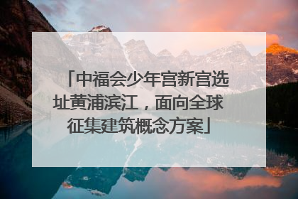 中福会少年宫新宫选址黄浦滨江，面向全球征集建筑概念方案