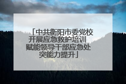中共衡阳市委党校开展应急救护培训 赋能领导干部应急处突能力提升