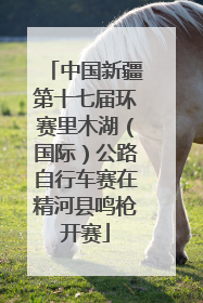 中国新疆第十七届环赛里木湖（国际）公路自行车赛在精河县鸣枪开赛