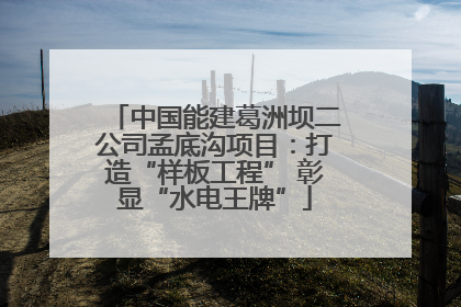 中国能建葛洲坝二公司孟底沟项目：打造“样板工程” 彰显“水电王牌”