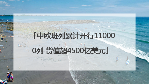 中欧班列累计开行110000列 货值超4500亿美元