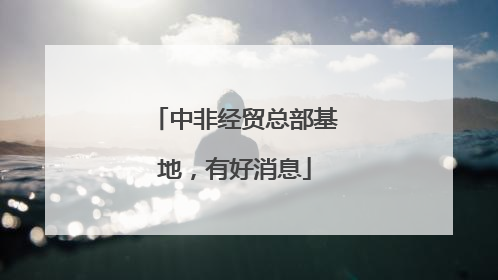 中非经贸总部基地，有好消息