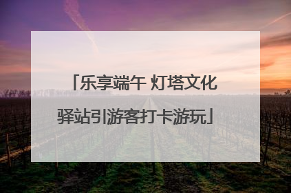 乐享端午 灯塔文化驿站引游客打卡游玩