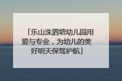 乐山洙泗塘幼儿园用爱与专业，为幼儿的美好明天保驾护航