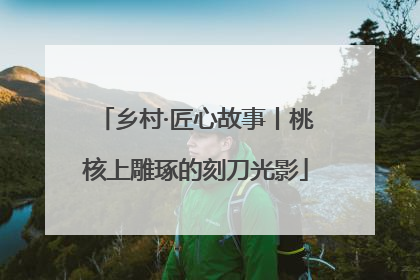 乡村·匠心故事丨桃核上雕琢的刻刀光影